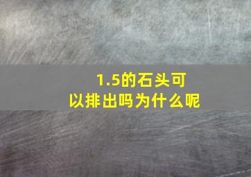 1.5的石头可以排出吗为什么呢