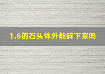 1.6的石头体外能碎下来吗