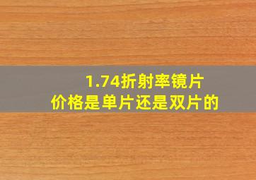 1.74折射率镜片价格是单片还是双片的