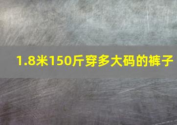 1.8米150斤穿多大码的裤子