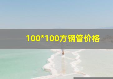 100*100方钢管价格