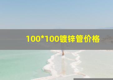 100*100镀锌管价格