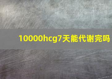 10000hcg7天能代谢完吗