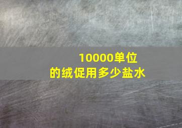 10000单位的绒促用多少盐水