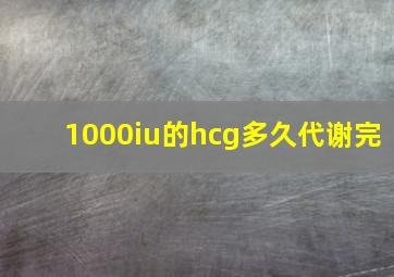 1000iu的hcg多久代谢完