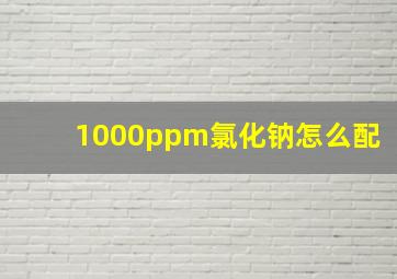 1000ppm氯化钠怎么配