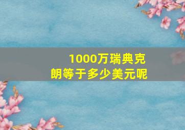 1000万瑞典克朗等于多少美元呢