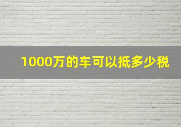 1000万的车可以抵多少税