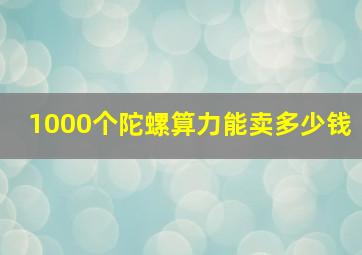 1000个陀螺算力能卖多少钱