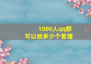 1000人qq群可以给多少个管理