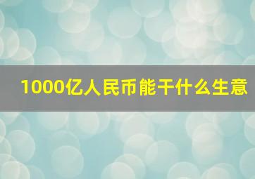 1000亿人民币能干什么生意