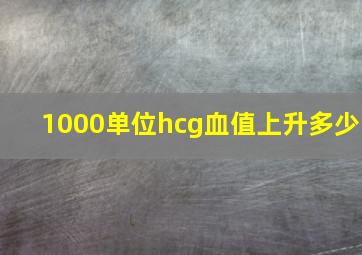 1000单位hcg血值上升多少