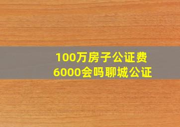 100万房子公证费6000会吗聊城公证