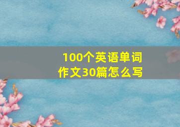 100个英语单词作文30篇怎么写