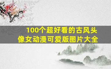 100个超好看的古风头像女动漫可爱版图片大全