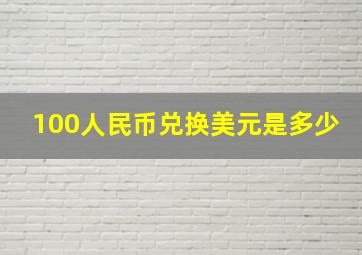 100人民币兑换美元是多少