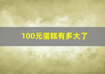 100元蛋糕有多大了