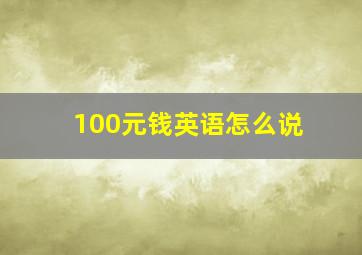 100元钱英语怎么说