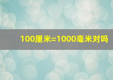 100厘米=1000毫米对吗