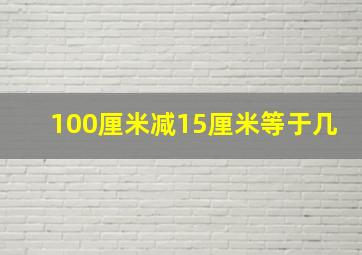 100厘米减15厘米等于几