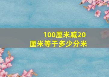 100厘米减20厘米等于多少分米