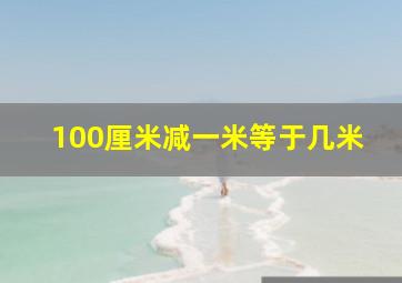 100厘米减一米等于几米