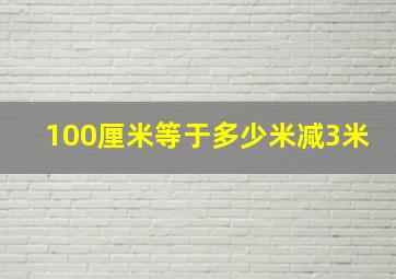 100厘米等于多少米减3米