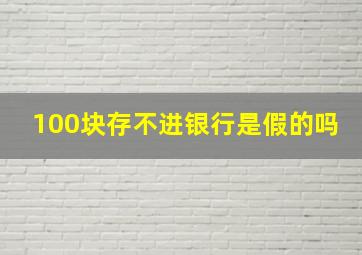 100块存不进银行是假的吗