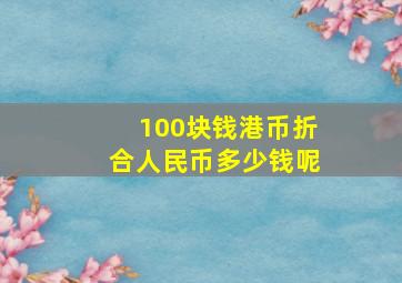 100块钱港币折合人民币多少钱呢