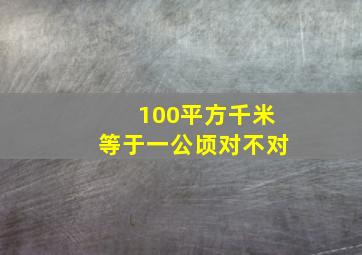 100平方千米等于一公顷对不对