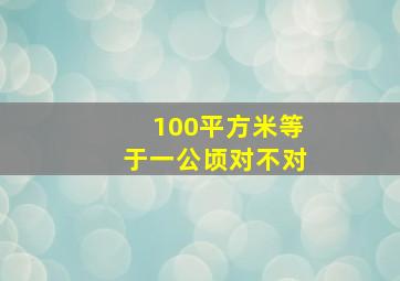 100平方米等于一公顷对不对