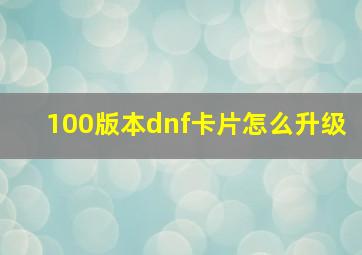 100版本dnf卡片怎么升级