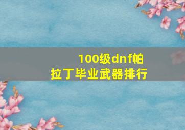 100级dnf帕拉丁毕业武器排行