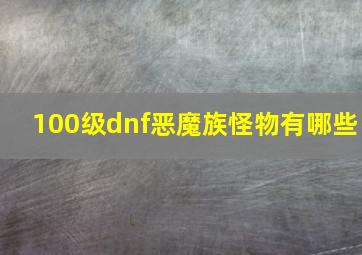 100级dnf恶魔族怪物有哪些