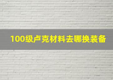 100级卢克材料去哪换装备