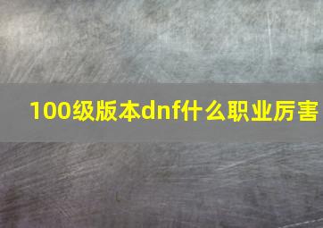 100级版本dnf什么职业厉害