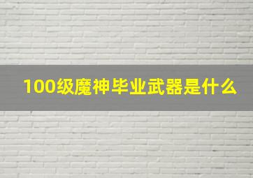 100级魔神毕业武器是什么