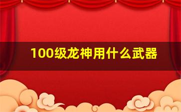 100级龙神用什么武器