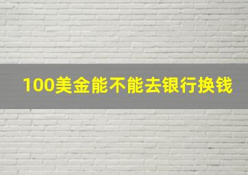 100美金能不能去银行换钱