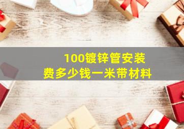 100镀锌管安装费多少钱一米带材料