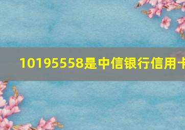 10195558是中信银行信用卡