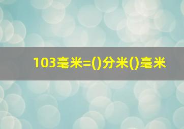 103毫米=()分米()毫米