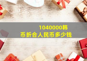 1040000韩币折合人民币多少钱