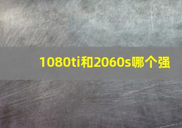 1080ti和2060s哪个强