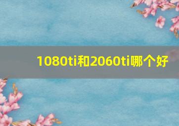 1080ti和2060ti哪个好