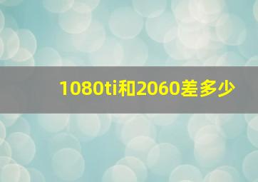 1080ti和2060差多少