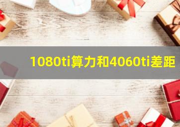 1080ti算力和4060ti差距