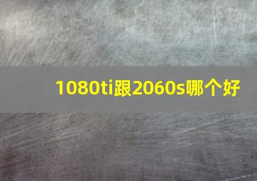 1080ti跟2060s哪个好