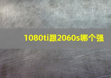 1080ti跟2060s哪个强