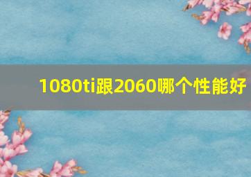 1080ti跟2060哪个性能好